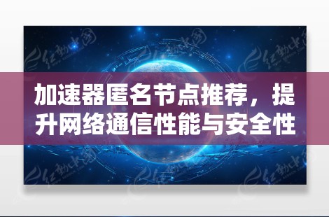 加速器匿名节点推荐，提升网络通信性能与安全性