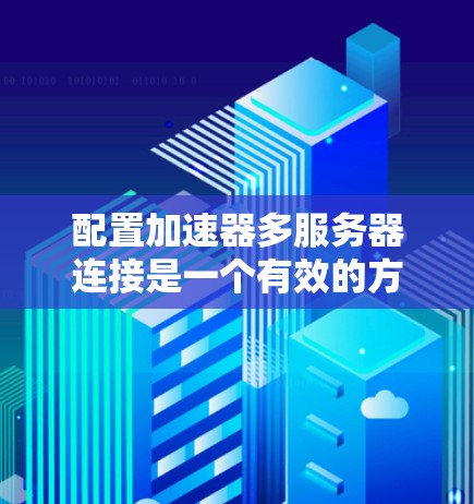 配置加速器多服务器连接是一个有效的方法来优化网络性能，特别是在延迟敏感的应用场景中。以下是详细的步骤指南，帮助您顺利配置并管理多个加速器服务器