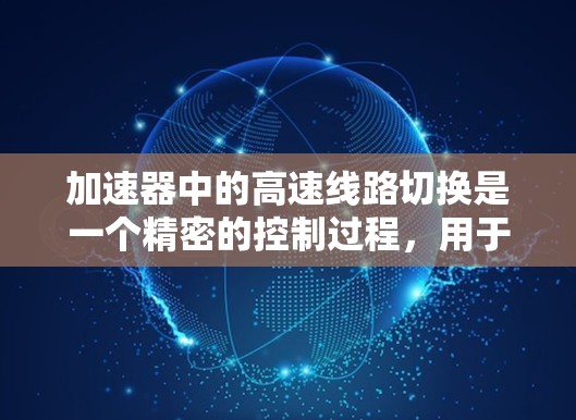 加速器中的高速线路切换是一个精密的控制过程，用于高效地改变粒子的运动轨迹和能量。以下是对这一过程的详细分析