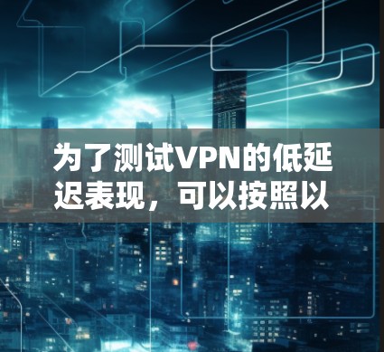 为了测试VPN的低延迟表现，可以按照以下步骤进行