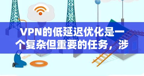 VPN的低延迟优化是一个复杂但重要的任务，涉及多个方面的考虑和优化策略。以下是对VPN低延迟优化的详细分析和建议