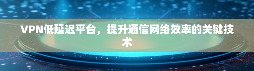 VPN低延迟平台，提升通信网络效率的关键技术