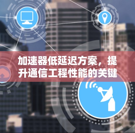 加速器低延迟方案，提升通信工程性能的关键
