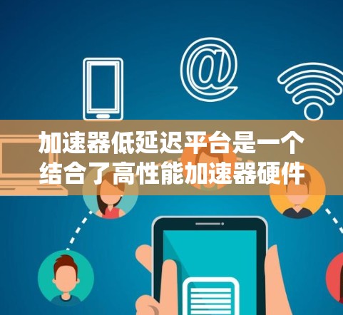加速器低延迟平台是一个结合了高性能加速器硬件和优化的系统架构的综合解决方案，旨在通过提升计算效率和减少延迟，满足高性能计算和实时数据处理需求。以下是对这一概念的详细分析
