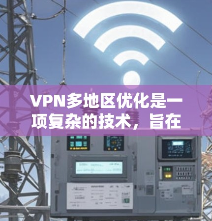 VPN多地区优化是一项复杂的技术，旨在通过选择最佳服务器来提升网络性能、速度和安全性。以下是对这一技术的详细分析和总结