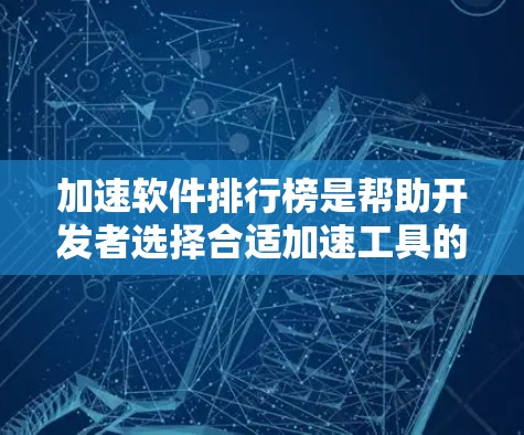 加速软件排行榜是帮助开发者选择合适加速工具的重要资源，以下是对该主题的详细总结和建议