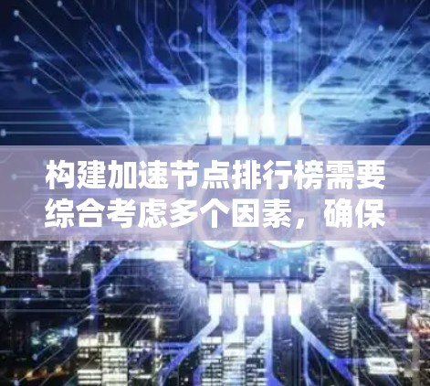 构建加速节点排行榜需要综合考虑多个因素，确保其准确性和实用性。以下是构建排行榜的分步指南