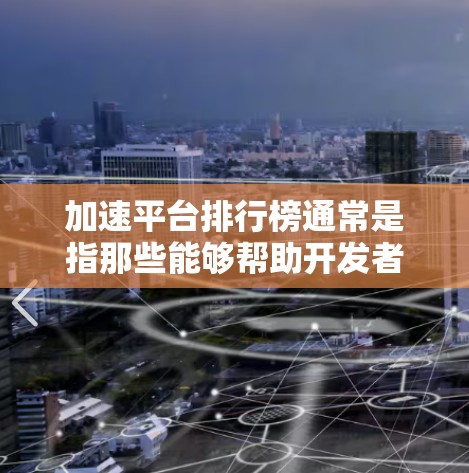 加速平台排行榜通常是指那些能够帮助开发者加速应用构建、部署、迭代和扩展的工具或平台的排名。这些平台可能基于不同的技术栈、框架或功能模块，旨在简化开发流程、提升开发效率或提供特定的性能优势