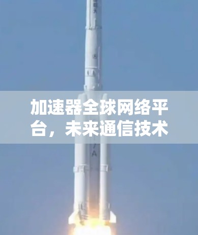 加速器全球网络平台，未来通信技术的革新