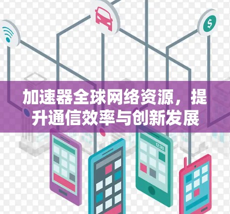 加速器全球网络资源，提升通信效率与创新发展