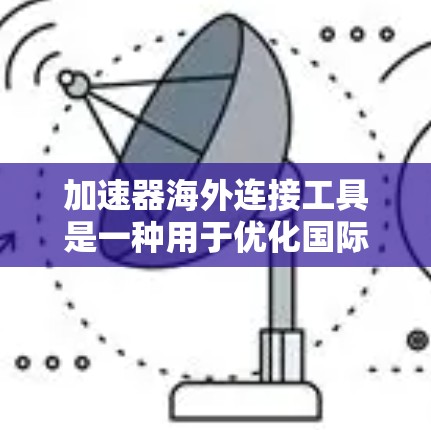 加速器海外连接工具是一种用于优化国际网络连接速度和可用性的技术，尤其在面对地理限制或网络环境不佳的情况下。以下是对这些工具的详细分析和总结