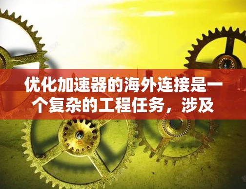 优化加速器的海外连接是一个复杂的工程任务，涉及多方面的考量和策略。以下是一份有条理的优化计划，帮助您有效提升加速器在海外环境中的性能和稳定性