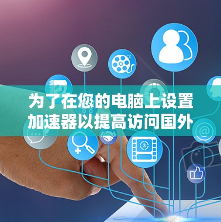 为了在您的电脑上设置加速器以提高访问国外网站或云服务的速度，可以按照以下步骤操作