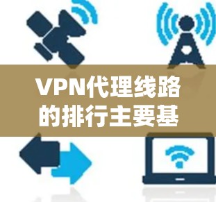 VPN代理线路的排行主要基于几个关键因素，速度、稳定性、隐私保护、服务器覆盖、价格和客户支持。以下是对这些因素的详细分析，以及如何根据需求选择适合的VPN服务