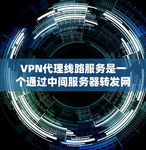 VPN代理线路服务是一个通过中间服务器转发网络请求的安全连接解决方案，旨在保护用户隐私、加密数据并绕过网络限制。以下是对VPN代理线路服务的详细总结