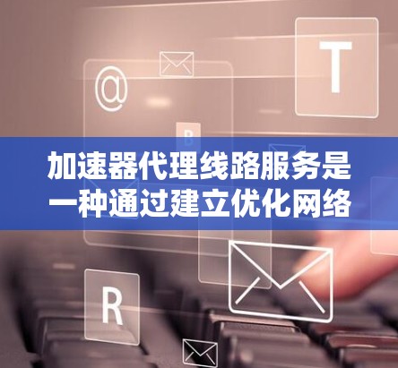 加速器代理线路服务是一种通过建立优化网络路径来提高数据传输效率的技术，广泛应用于需要快速响应和高效传输数据的场景。以下是对该服务的详细分析
