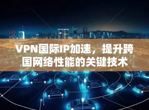 VPN国际IP加速，提升跨国网络性能的关键技术