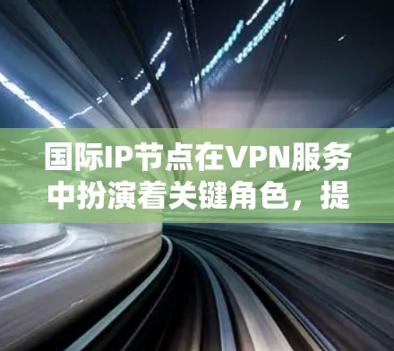 国际IP节点在VPN服务中扮演着关键角色，提供了跨国访问的功能，适用于需要绕过网络限制和保护隐私的用户。以下是关于国际IP节点的详细分析和总结