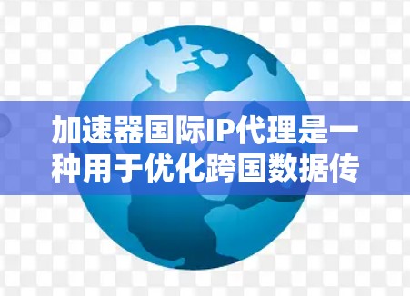 加速器国际IP代理是一种用于优化跨国数据传输的网络技术，旨在提高数据传输效率和可靠性。以下是对该技术的详细分步解释
