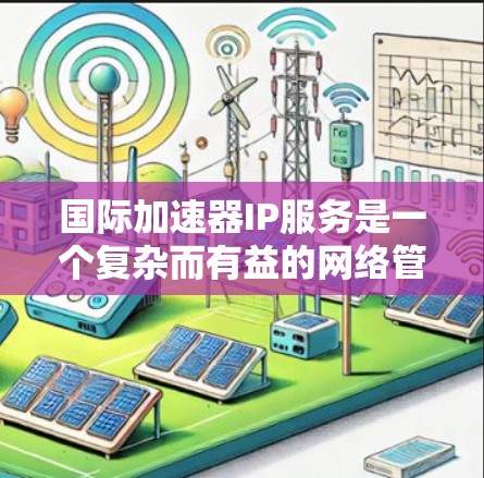 国际加速器IP服务是一个复杂而有益的网络管理工具，旨在帮助企业优化全球IP网络，确保高效、安全的数据传输。以下是对该服务的详细分析