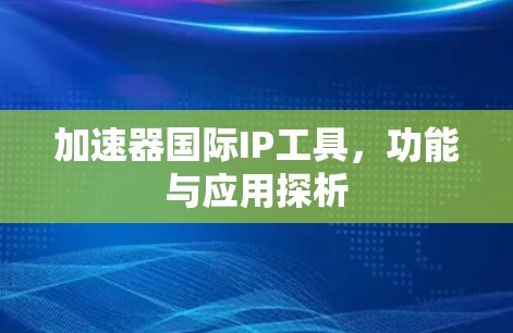 加速器国际IP工具，功能与应用探析