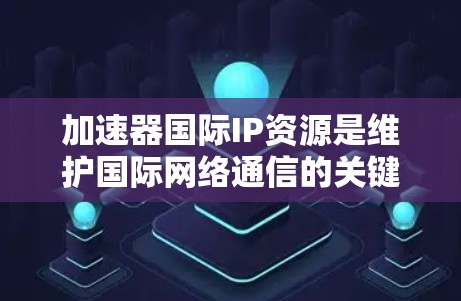 加速器国际IP资源是维护国际网络通信的关键组成部分，涉及多个步骤和注意事项。以下是对加速器国际IP资源的详细分析