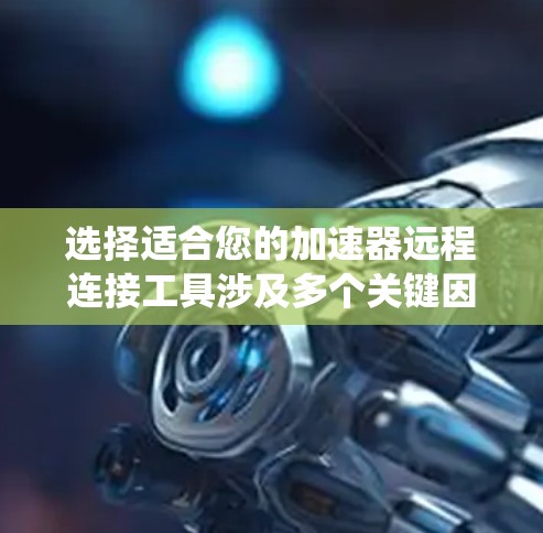 选择适合您的加速器远程连接工具涉及多个关键因素，包括操作系统支持、功能强大、用户体验、安全性、成本和社区支持。以下是根据您的需求整理的推荐方案