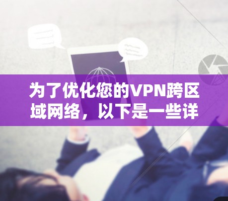 为了优化您的VPN跨区域网络，以下是一些详细的步骤和建议