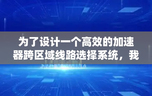 为了设计一个高效的加速器跨区域线路选择系统，我们需要综合考虑多个因素，确保在不同的工作负载和环境下，选择最优的线路。以下是一个结构化的解决方案