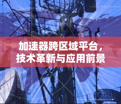 加速器跨区域平台，技术革新与应用前景