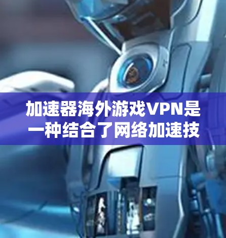 加速器海外游戏VPN是一种结合了网络加速技术和VPN服务的解决方案，旨在优化游戏连接的速度和稳定性。以下是对其工作原理、优势、适用场景和潜在考虑因素的总结