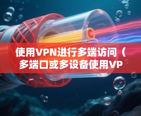 使用VPN进行多端访问（多端口或多设备使用VPN）的需求在很多场景下都很常见，例如企业、个人用户以及开发者等。以下是一些关于VPN多端使用的常见问题和解决方案的总结