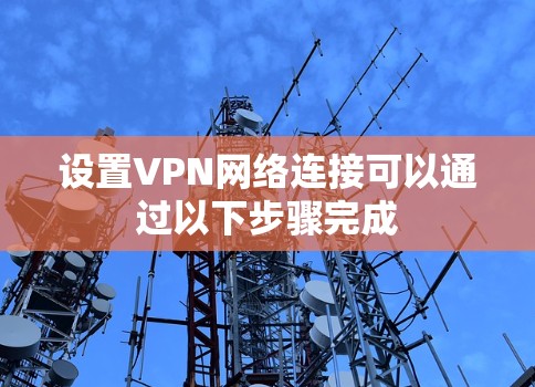 设置VPN网络连接可以通过以下步骤完成
