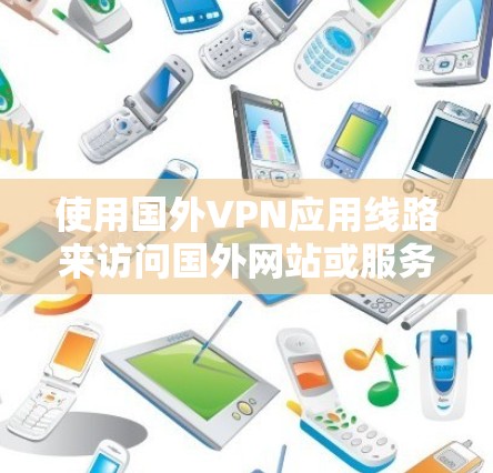 使用国外VPN应用线路来访问国外网站或服务，可以通过以下步骤实现
