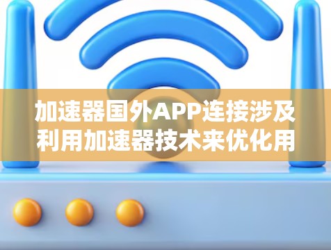 加速器国外APP连接涉及利用加速器技术来优化用户访问国外应用程序或服务的性能。以下是对此主题的详细分步解释