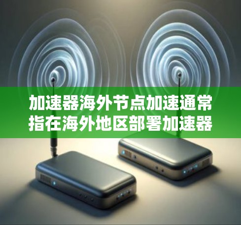 加速器海外节点加速通常指在海外地区部署加速器节点，以优化数据传输或网络性能。以下是一些关键点和建议