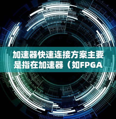 加速器快速连接方案主要是指在加速器（如FPGA、GPU、ASIC等）中实现高效、低延迟的硬件与软件之间的快速连接，以满足高性能计算、数据处理和实时应用的需求。以下是一些关键点和方案建议