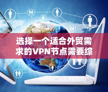 选择一个适合外贸需求的VPN节点需要综合考虑多个因素，以确保速度、安全性和稳定性。以下是根据您的需求整理的步骤和建议