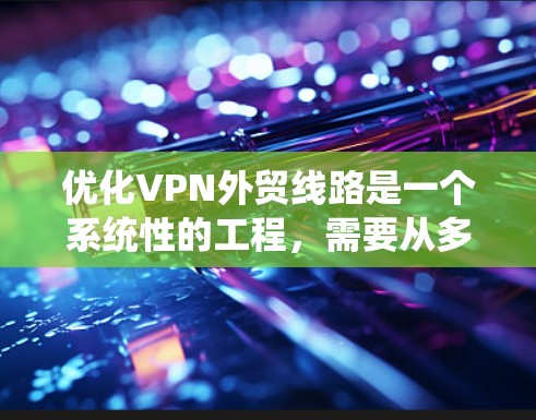 优化VPN外贸线路是一个系统性的工程，需要从多个维度进行全面评估和改进。以下是一个有条理的优化步骤和实施建议