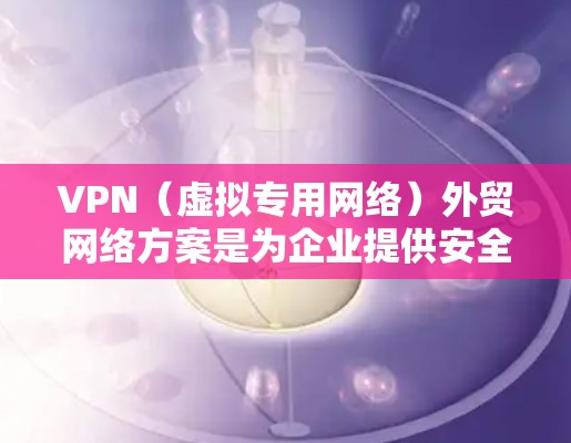 VPN（虚拟专用网络）外贸网络方案是为企业提供安全、稳定、可靠的网络通信环境，特别适用于外贸业务的网络需求。以下是一个典型的VPN外贸网络方案框架，供参考