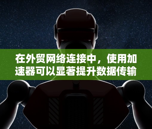 在外贸网络连接中，使用加速器可以显著提升数据传输效率和安全性，支持跨地区协作和高效的数据处理。以下是加速器在外贸中的应用和选择建议