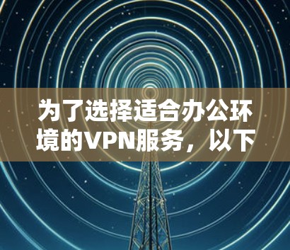 为了选择适合办公环境的VPN服务，以下是分步的解决方案