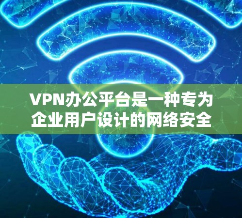 VPN办公平台是一种专为企业用户设计的网络安全解决方案，旨在为员工提供安全、可靠的网络连接，保障企业数据和网络的安全性。以下是关于VPN办公平台的详细介绍