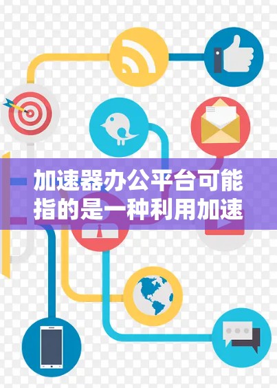 加速器办公平台可能指的是一种利用加速器技术来优化办公环境和应用性能的平台。以下是一些可能的解释和应用场景
