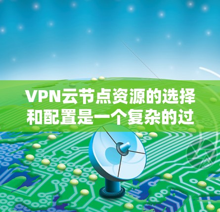VPN云节点资源的选择和配置是一个复杂的过程，需要综合考虑多个因素。以下是对这些因素的详细分析和总结