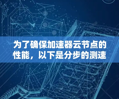 为了确保加速器云节点的性能，以下是分步的测速方法和优化建议