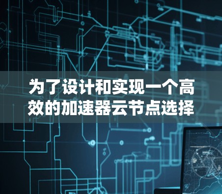 为了设计和实现一个高效的加速器云节点选择系统，我们可以按照以下结构化的步骤进行