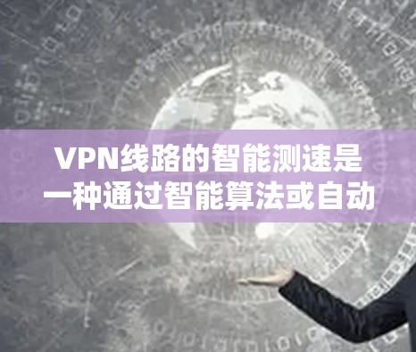 VPN线路的智能测速是一种通过智能算法或自动化工具来评估和优化VPN连接速度的技术。它可以帮助用户或企业更高效地监控和管理VPN性能，确保数据传输的稳定性和速度