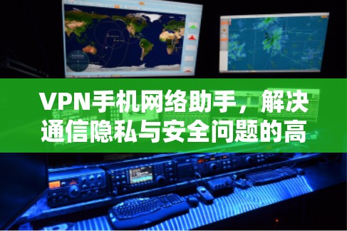 VPN手机网络助手，解决通信隐私与安全问题的高效方案