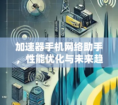 加速器手机网络助手，性能优化与未来趋势